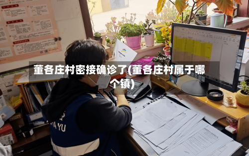 董各庄村密接确诊了(董各庄村属于哪个镇)-第2张图片