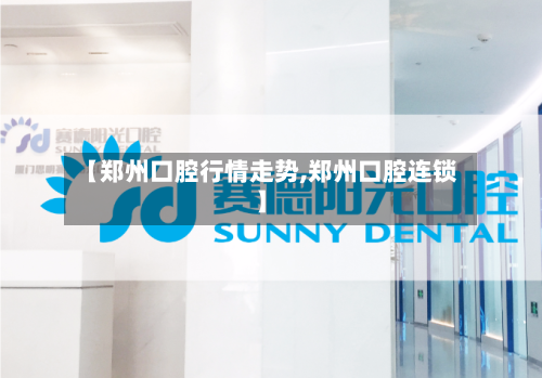 【郑州口腔行情走势,郑州口腔连锁】-第2张图片