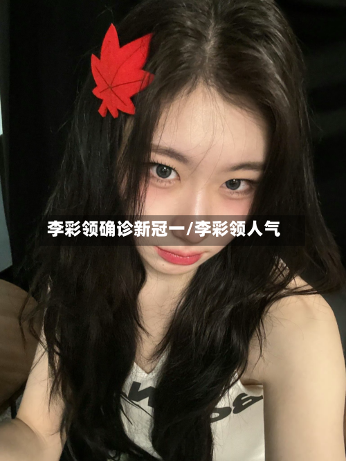 李彩领确诊新冠一/李彩领人气