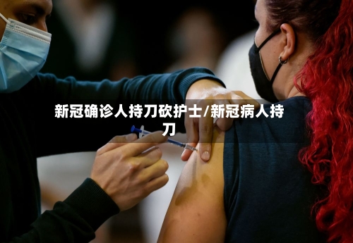 新冠确诊人持刀砍护士/新冠病人持刀-第2张图片