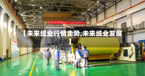 【未来纸业行情走势,未来纸业发展】-第2张图片