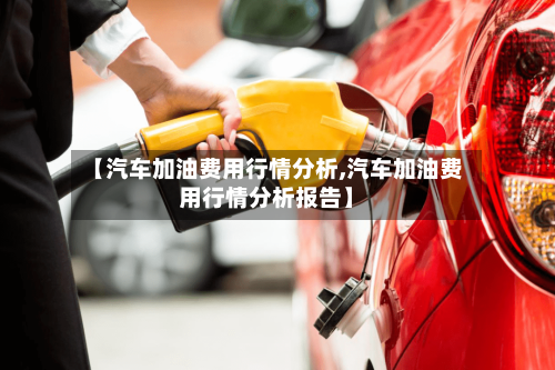 【汽车加油费用行情分析,汽车加油费用行情分析报告】