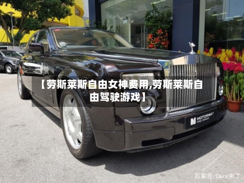 【劳斯莱斯自由女神费用,劳斯莱斯自由驾驶游戏】