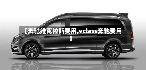 【奔驰维克拉斯费用,vclass奔驰费用】