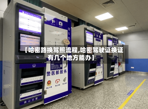 【哈密路换驾照流程,哈密驾驶证换证有几个地方能办】