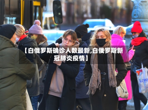 【白俄罗斯确诊人数最新,白俄罗斯新冠肺炎疫情】