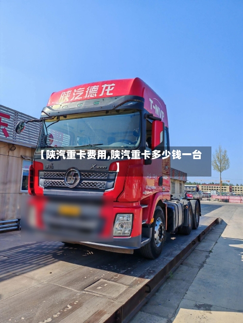 【陕汽重卡费用,陕汽重卡多少钱一台】