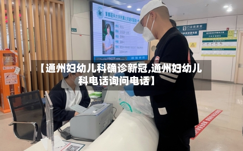 【通州妇幼儿科确诊新冠,通州妇幼儿科电话询问电话】-第3张图片
