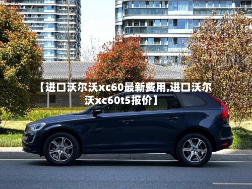 【进口沃尔沃xc60最新费用,进口沃尔沃xc60t5报价】