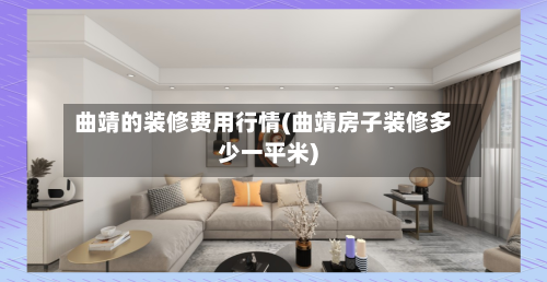曲靖的装修费用行情(曲靖房子装修多少一平米)