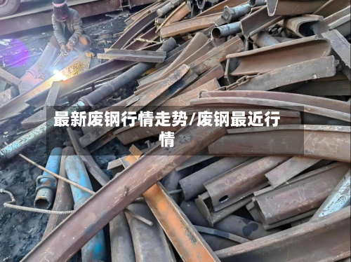 最新废钢行情走势/废钢最近行情-第2张图片