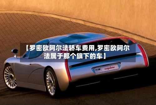 【罗密欧阿尔法轿车费用,罗密欧阿尔法属于那个旗下的车】