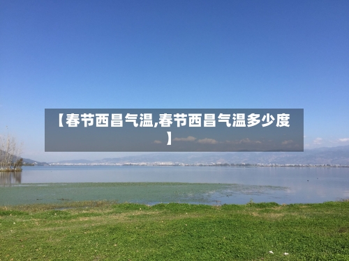 【春节西昌气温,春节西昌气温多少度】-第3张图片