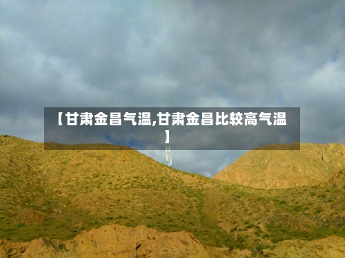 【甘肃金昌气温,甘肃金昌比较高气温】