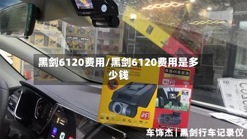 黑剑6120费用/黑剑6120费用是多少钱-第3张图片
