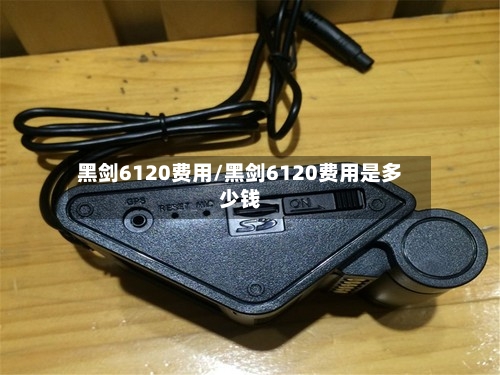 黑剑6120费用/黑剑6120费用是多少钱
