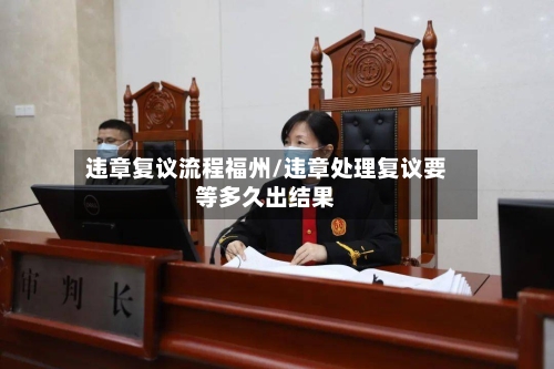 违章复议流程福州/违章处理复议要等多久出结果-第2张图片