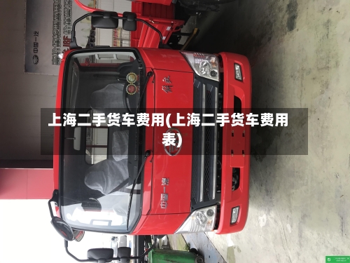 上海二手货车费用(上海二手货车费用表)-第2张图片