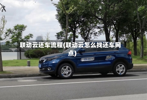 联动云还车流程(联动云怎么找还车网点)