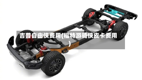 吉普自由侠费用(福特游骑侠皮卡费用)
