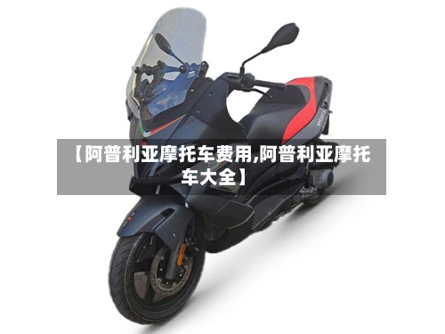 【阿普利亚摩托车费用,阿普利亚摩托车大全】-第2张图片