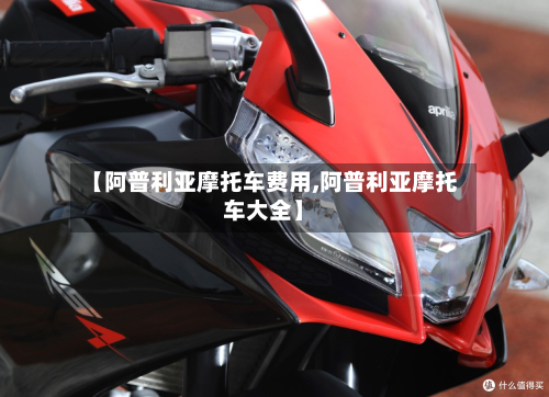 【阿普利亚摩托车费用,阿普利亚摩托车大全】
