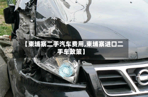 【柬埔寨二手汽车费用,柬埔寨进口二手车政策】