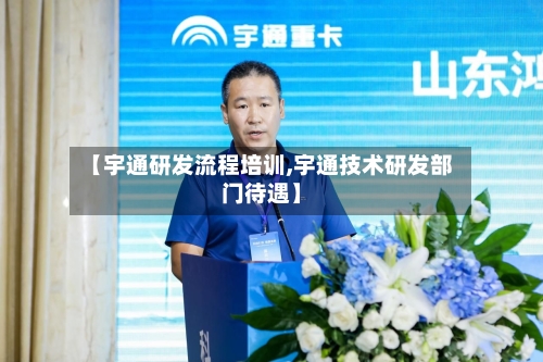 【宇通研发流程培训,宇通技术研发部门待遇】