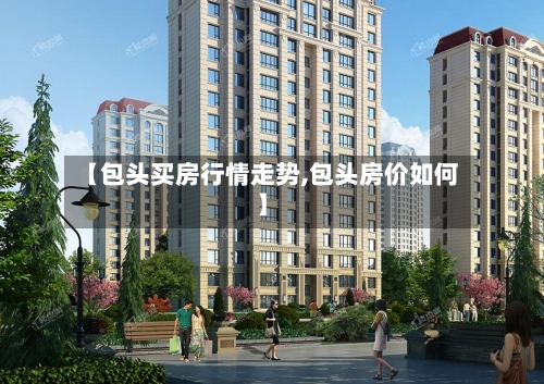 【包头买房行情走势,包头房价如何】-第3张图片