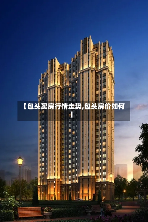 【包头买房行情走势,包头房价如何】-第2张图片