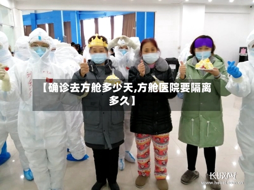 【确诊去方舱多少天,方舱医院要隔离多久】-第2张图片