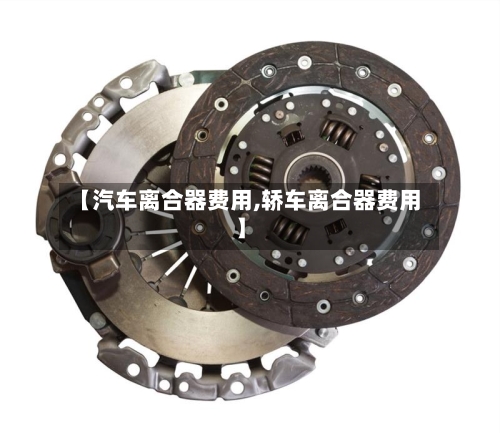 【汽车离合器费用,轿车离合器费用】-第2张图片