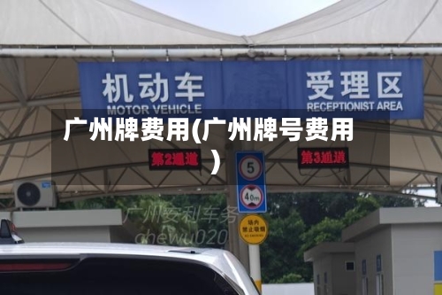 广州牌费用(广州牌号费用)