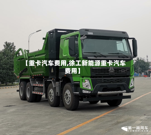 【重卡汽车费用,徐工新能源重卡汽车费用】