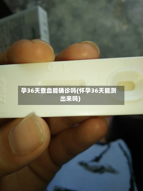 孕36天查血能确诊吗(怀孕36天能测出来吗)