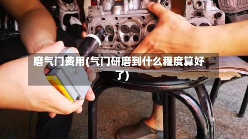磨气门费用(气门研磨到什么程度算好了)