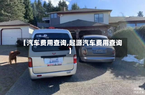 【汽车费用查询,起源汽车费用查询】