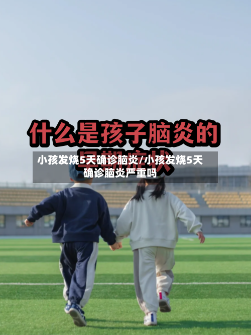小孩发烧5天确诊脑炎/小孩发烧5天确诊脑炎严重吗