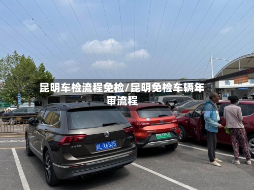 昆明车检流程免检/昆明免检车辆年审流程