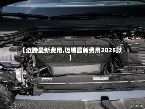 【迈腾最新费用,迈腾最新费用2025款】