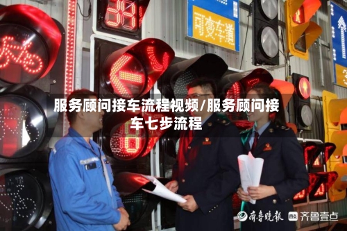服务顾问接车流程视频/服务顾问接车七步流程