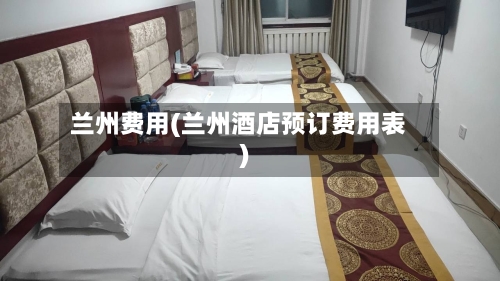 兰州费用(兰州酒店预订费用表)-第3张图片