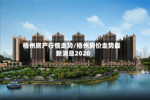 梧州房产行情走势/梧州房价走势最新消息2020